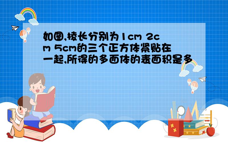 如图,棱长分别为1cm 2cm 5cm的三个正方体紧贴在一起,所得的多面体的表面积是多