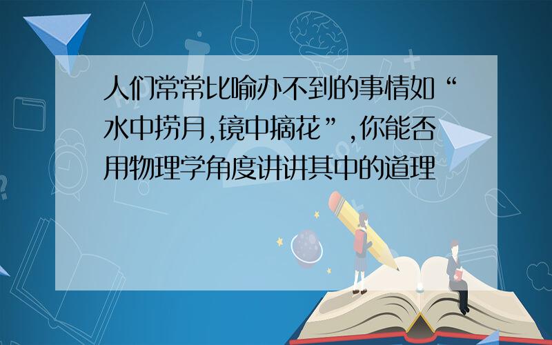 人们常常比喻办不到的事情如“水中捞月,镜中摘花”,你能否用物理学角度讲讲其中的道理