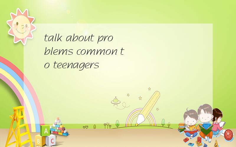 talk about problems common to teenagers