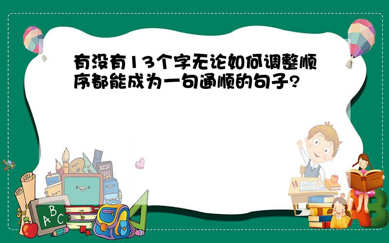 有没有13个字无论如何调整顺序都能成为一句通顺的句子?