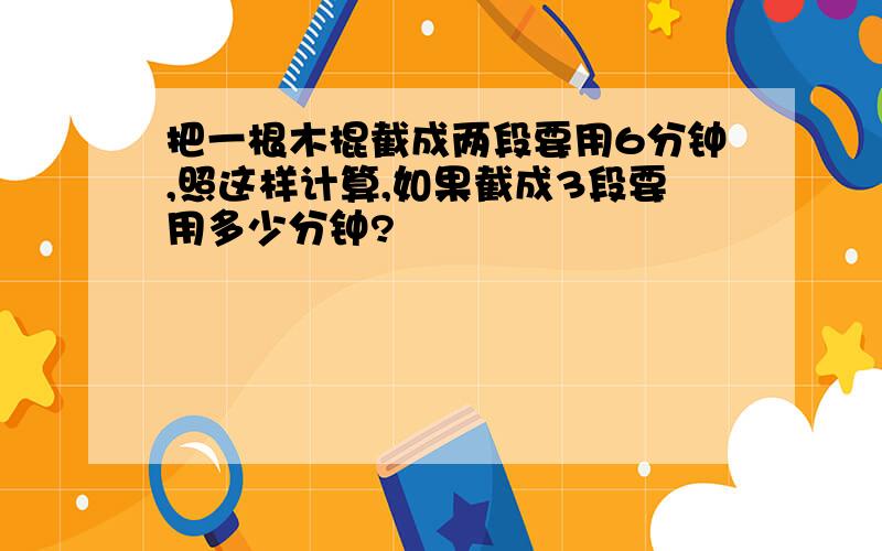 把一根木棍截成两段要用6分钟,照这样计算,如果截成3段要用多少分钟?