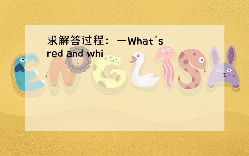 求解答过程：—What's red and whi