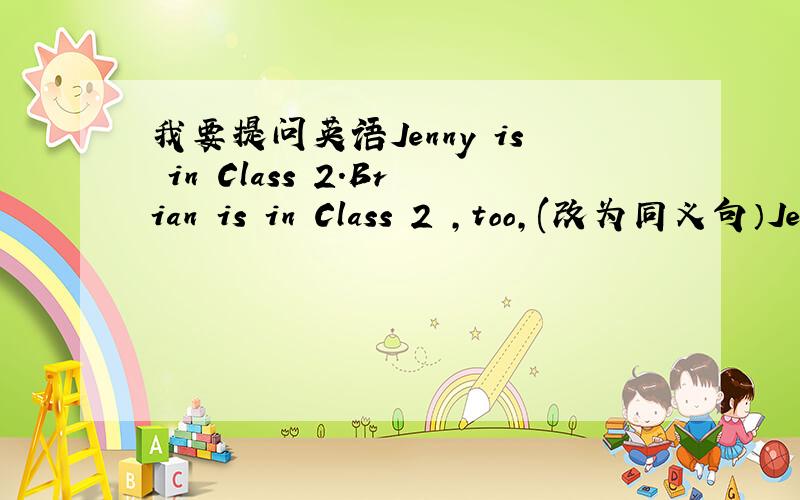 我要提问英语Jenny is in Class 2.Brian is in Class 2 ,too,(改为同义句）Je