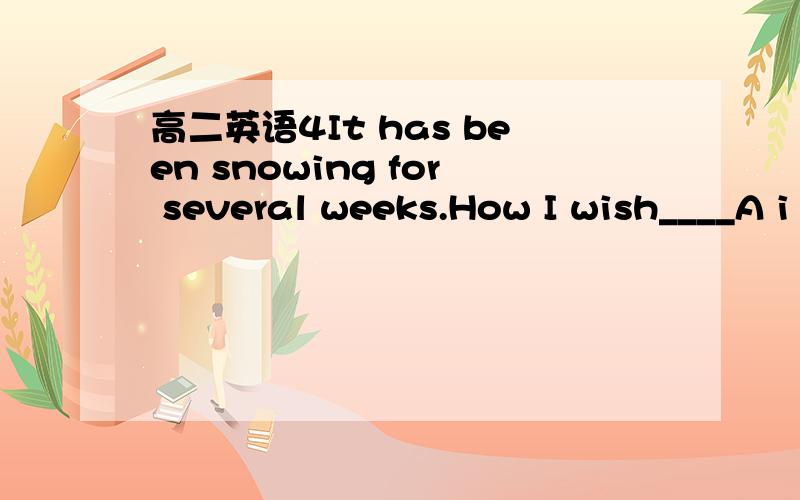 高二英语4It has been snowing for several weeks.How I wish____A i