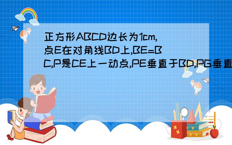 正方形ABCD边长为1cm,点E在对角线BD上,BE=BC,P是CE上一动点,PE垂直于BD,PG垂直于BC,PE+PG