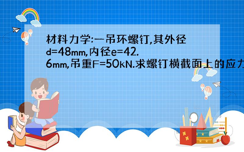 材料力学:一吊环螺钉,其外径d=48mm,内径e=42.6mm,吊重F=50kN.求螺钉横截面上的应力.