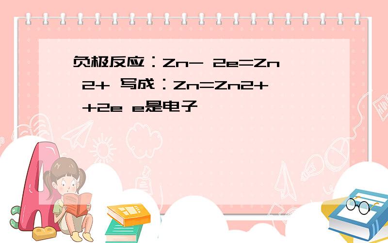 负极反应：Zn- 2e=Zn 2+ 写成：Zn=Zn2+ +2e e是电子