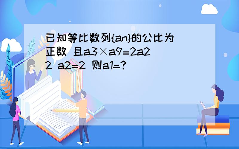 已知等比数列{an}的公比为正数 且a3×a9=2a2^2 a2=2 则a1=?