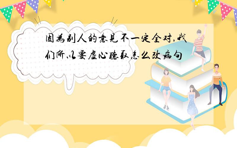 因为别人的意见不一定全对,我们所以要虚心听取怎么改病句