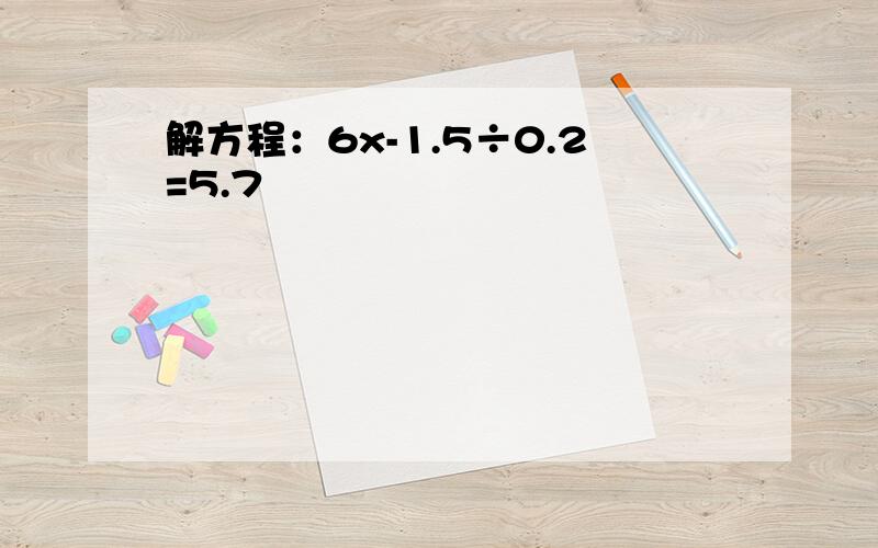 解方程：6x-1.5÷0.2=5.7