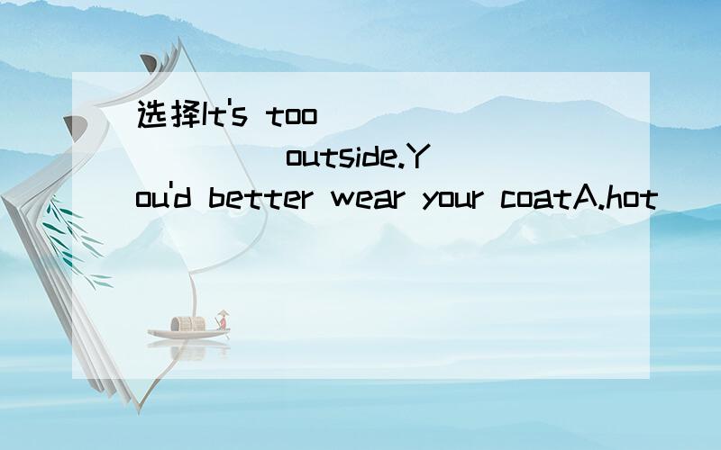 选择It's too _______ outside.You'd better wear your coatA.hot