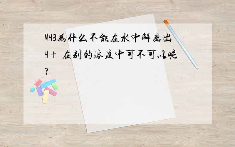 NH3为什么不能在水中解离出H+ 在别的溶液中可不可以呢?