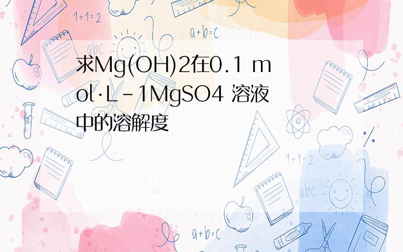 求Mg(OH)2在0.1 mol·L－1MgSO4 溶液中的溶解度