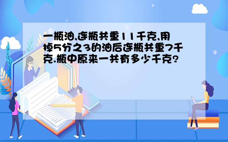 一瓶油,连瓶共重11千克,用掉5分之3的油后连瓶共重7千克.瓶中原来一共有多少千克?