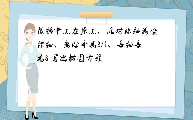 根据中点在原点、以对称轴为坐标轴、离心率为2/1、长轴长为8 写出椭圆方程