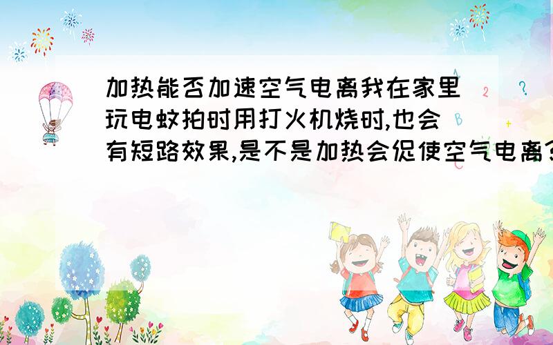 加热能否加速空气电离我在家里玩电蚊拍时用打火机烧时,也会有短路效果,是不是加热会促使空气电离?还是打火机中的燃料不完全燃