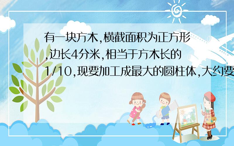 有一块方木,横截面积为正方形,边长4分米,相当于方木长的1/10,现要加工成最大的圆柱体,大约要去掉百分