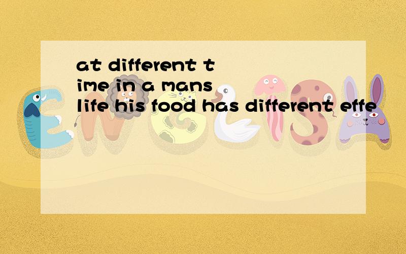 at different time in a mans life his food has different effe