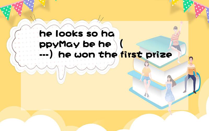 he looks so happyMay be he （---）he won the first prize