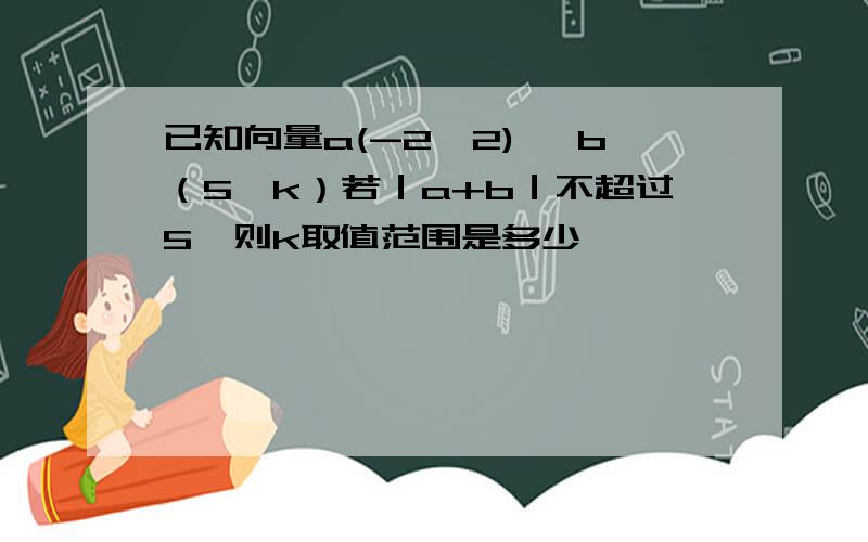 已知向量a(-2,2), b（5,k）若｜a+b｜不超过5,则k取值范围是多少