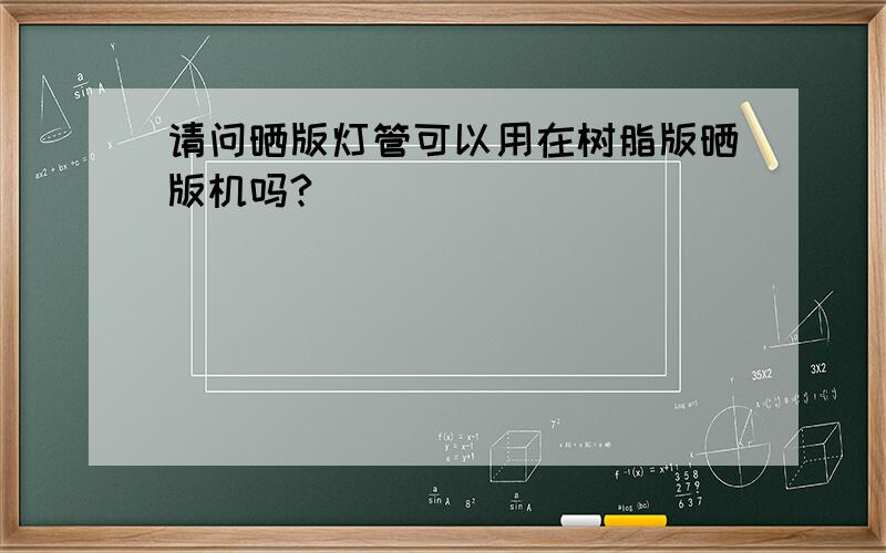 请问晒版灯管可以用在树脂版晒版机吗?