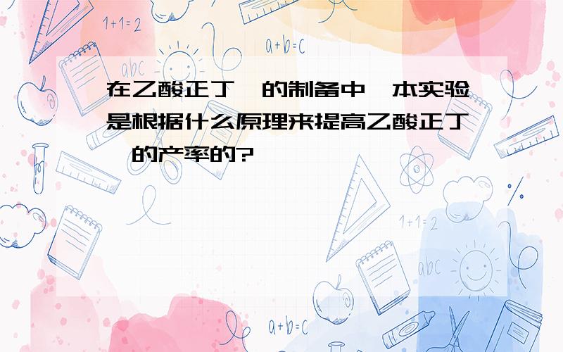 在乙酸正丁酯的制备中,本实验是根据什么原理来提高乙酸正丁酯的产率的?