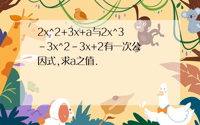 2x^2+3x+a与2x^3-3x^2-3x+2有一次公因式,求a之值.