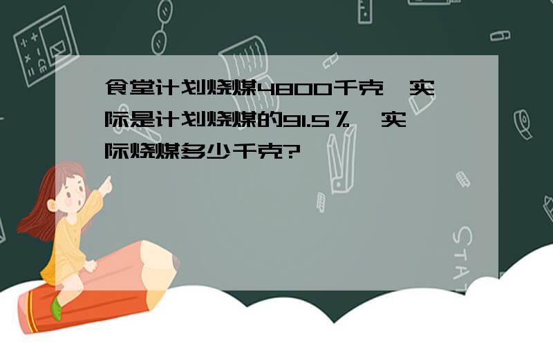 食堂计划烧煤4800千克,实际是计划烧煤的91.5％,实际烧煤多少千克?