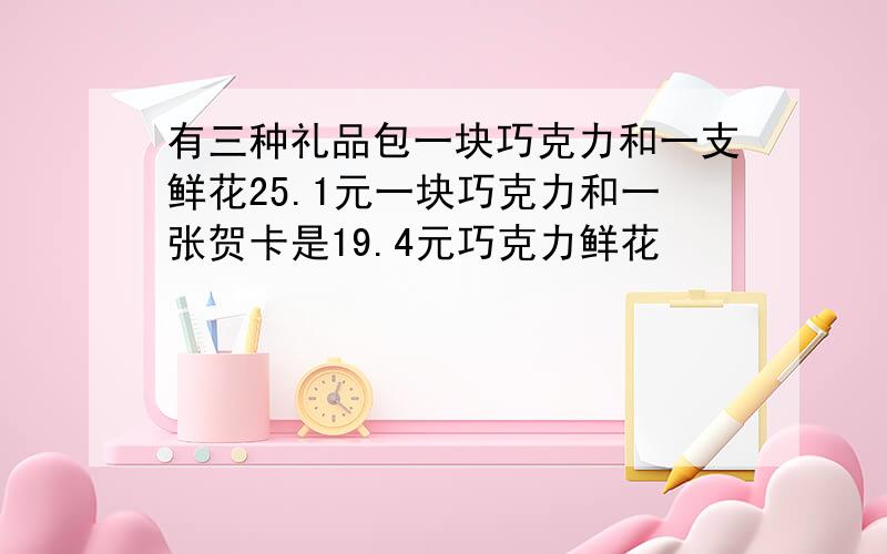 有三种礼品包一块巧克力和一支鲜花25.1元一块巧克力和一张贺卡是19.4元巧克力鲜花