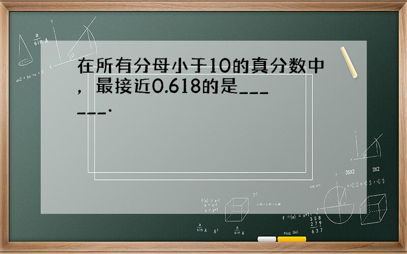 在所有分母小于10的真分数中，最接近0.618的是______．