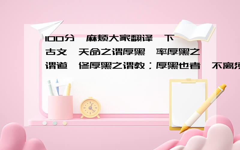 100分,麻烦大家翻译一下,古文,天命之谓厚黑,率厚黑之谓道,修厚黑之谓教；厚黑也者,不离须臾离也,可离非厚黑也.是故君