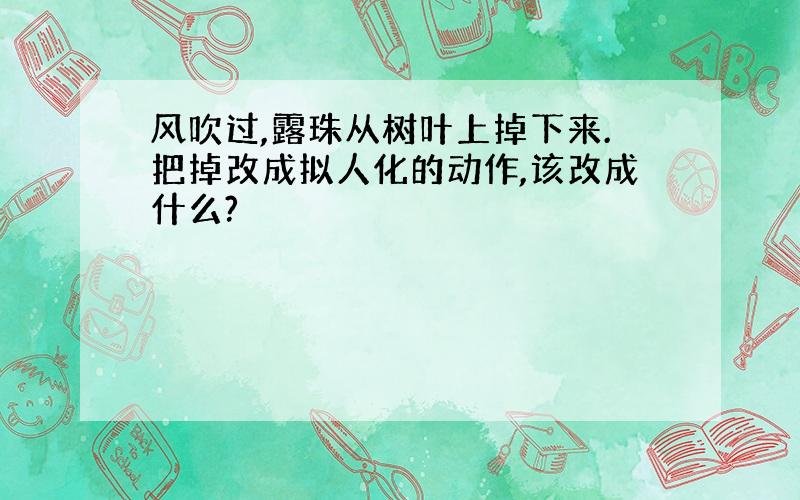 风吹过,露珠从树叶上掉下来.把掉改成拟人化的动作,该改成什么?