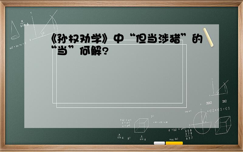 《孙权劝学》中“但当涉猎”的“当”何解?