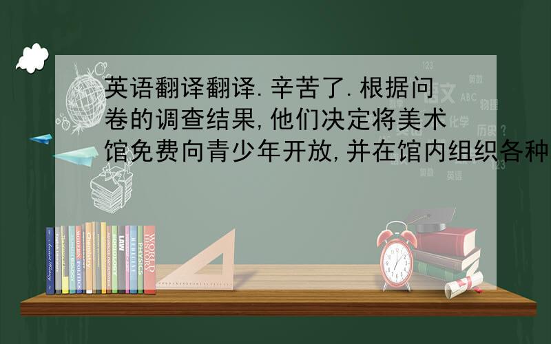 英语翻译翻译.辛苦了.根据问卷的调查结果,他们决定将美术馆免费向青少年开放,并在馆内组织各种活动以满足孩子们对艺术的爱与