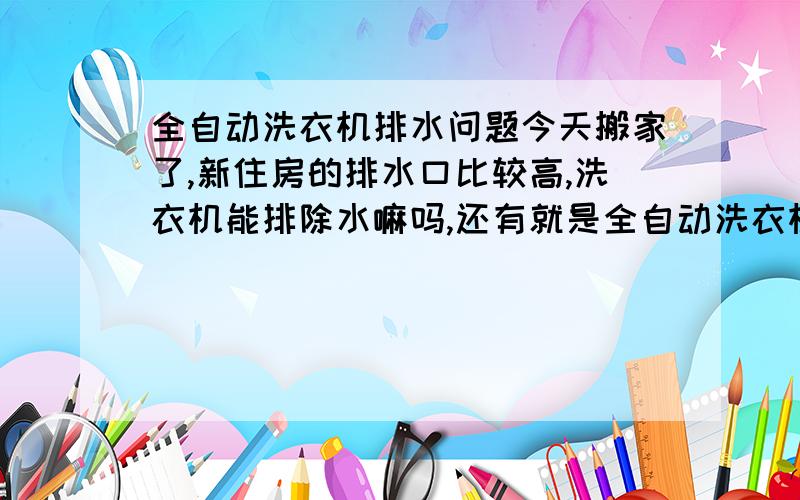 全自动洗衣机排水问题今天搬家了,新住房的排水口比较高,洗衣机能排除水嘛吗,还有就是全自动洗衣机安装的时候安装工人就和我说