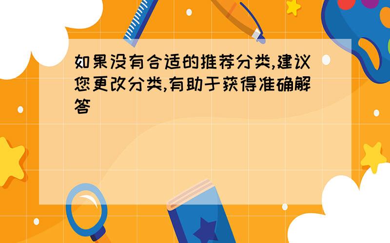 如果没有合适的推荐分类,建议您更改分类,有助于获得准确解答