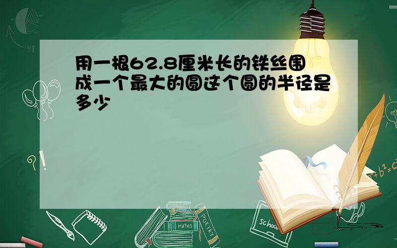 用一根62.8厘米长的铁丝围成一个最大的圆这个圆的半径是多少