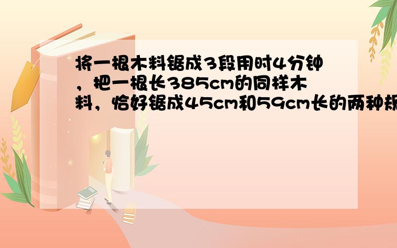 将一根木料锯成3段用时4分钟，把一根长385cm的同样木料，恰好锯成45cm和59cm长的两种规格的木料若干根，求一共需