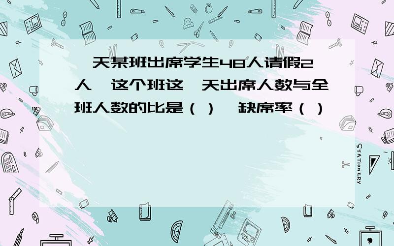 一天某班出席学生48人请假2人,这个班这一天出席人数与全班人数的比是（）,缺席率（）