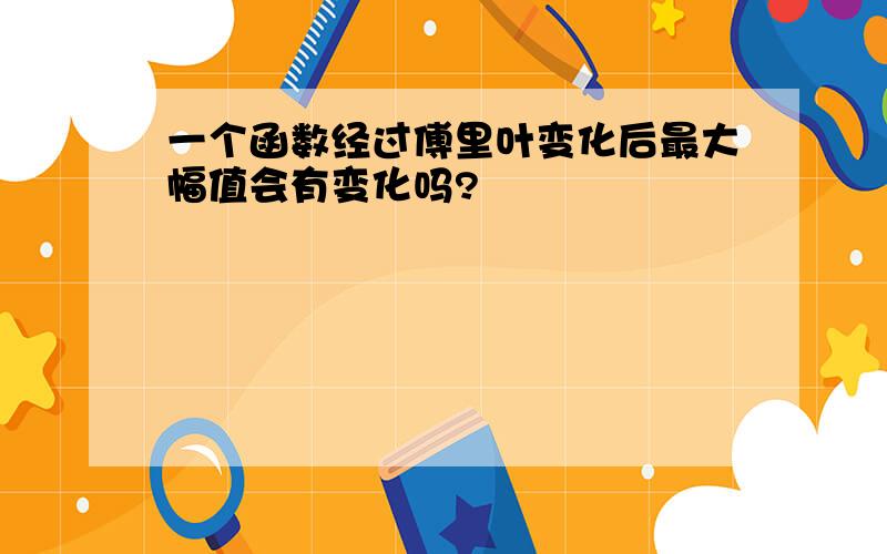 一个函数经过傅里叶变化后最大幅值会有变化吗?