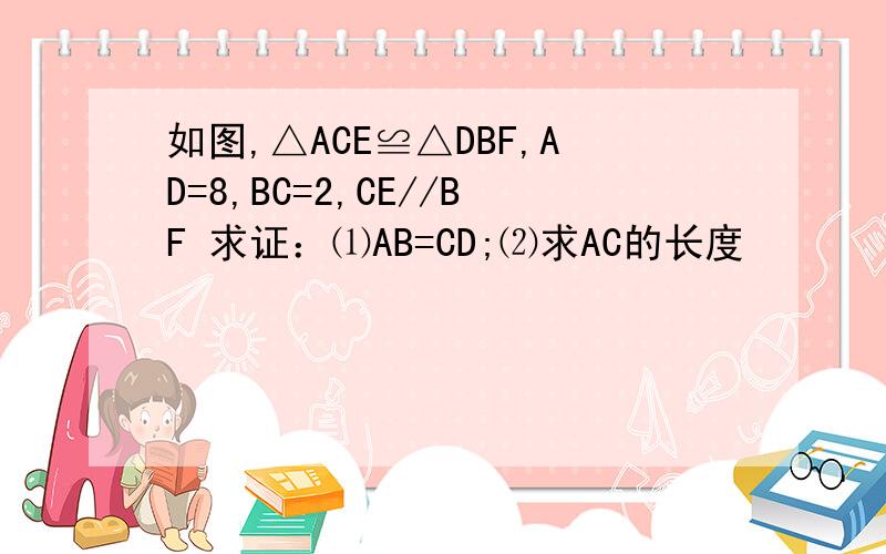 如图,△ACE≌△DBF,AD=8,BC=2,CE//BF 求证：⑴AB=CD;⑵求AC的长度