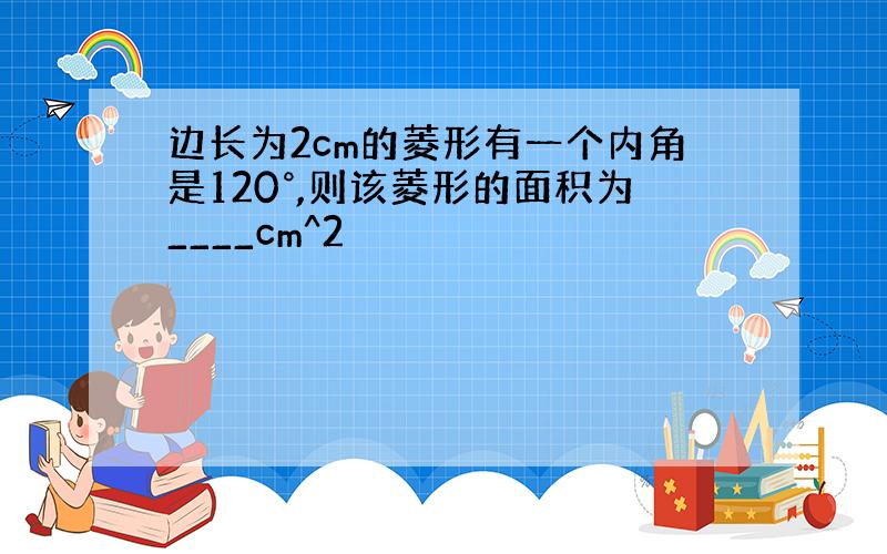 边长为2cm的菱形有一个内角是120°,则该菱形的面积为____cm^2