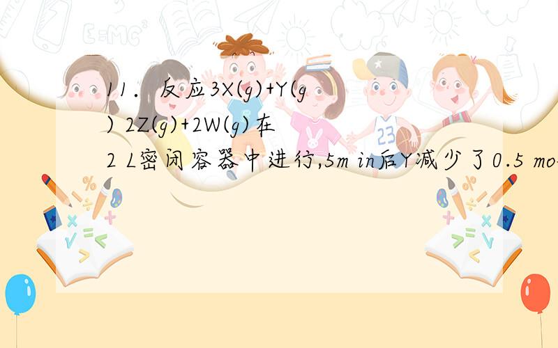 11．反应3X(g)+Y(g) 2Z(g)+2W(g)在2 L密闭容器中进行,5m in后Y减少了0.5 mol,则此反