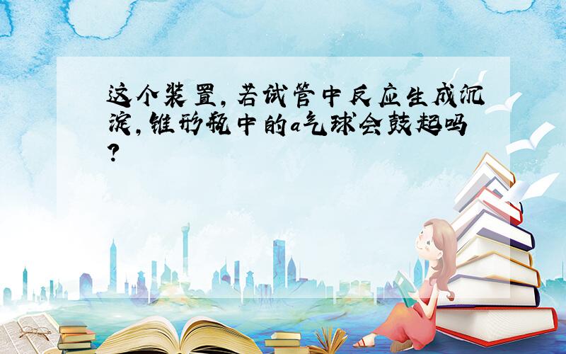 这个装置,若试管中反应生成沉淀,锥形瓶中的a气球会鼓起吗?