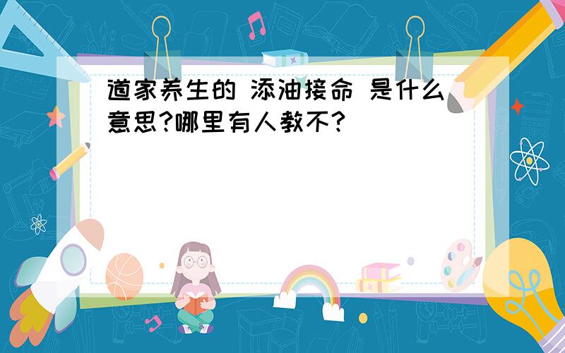 道家养生的 添油接命 是什么意思?哪里有人教不?