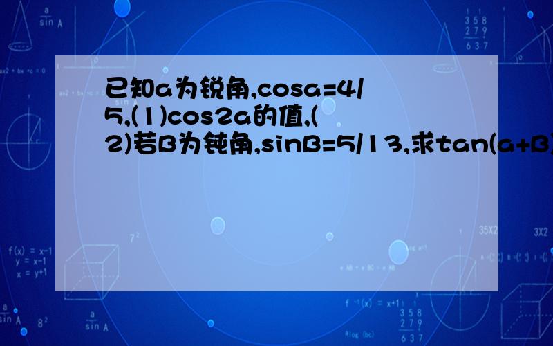 已知a为锐角,cosa=4/5,(1)cos2a的值,(2)若B为钝角,sinB=5/13,求tan(a+B)的值