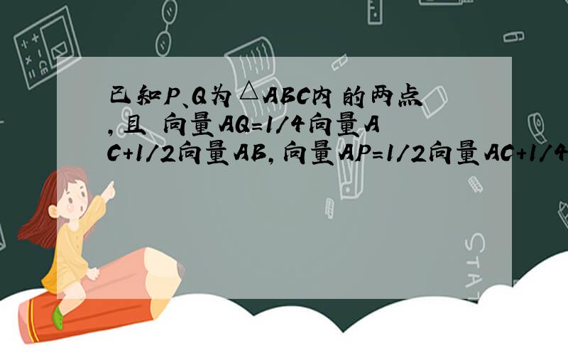 已知P、Q为△ABC内的两点,且 向量AQ=1/4向量AC+1/2向量AB,向量AP=1/2向量AC+1/4向量AB,则