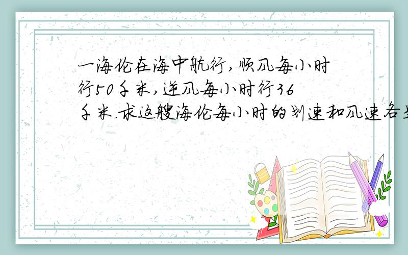 一海伦在海中航行,顺风每小时行50千米,逆风每小时行36千米.求这艘海伦每小时的划速和风速各是多少?