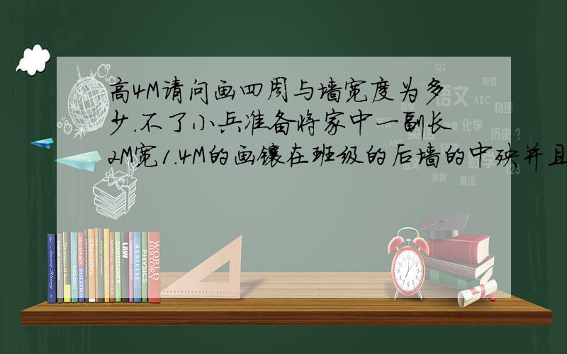 高4M请问画四周与墙宽度为多少．不了小兵准备将家中一副长2M宽1．4M的画镶在班级的后墙的中殃并且四周留相等的距离已知班