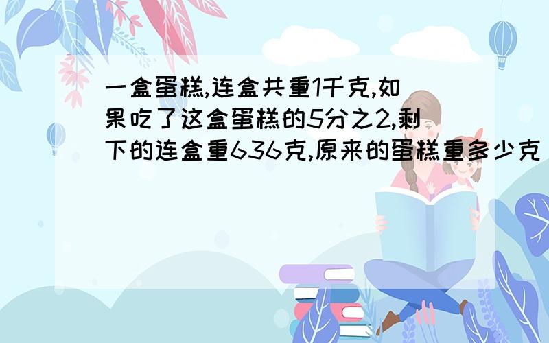 一盒蛋糕,连盒共重1千克,如果吃了这盒蛋糕的5分之2,剩下的连盒重636克,原来的蛋糕重多少克